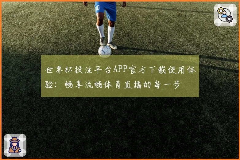 世界杯投注平台APP官方下载使用体验：畅享流畅体育直播的每一步