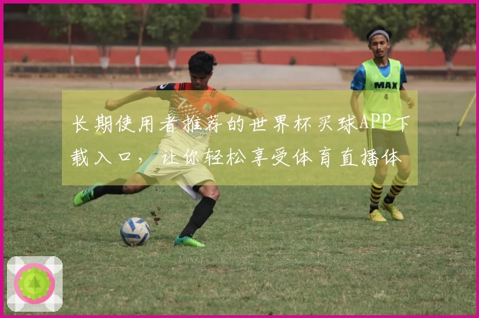 长期使用者推荐的世界杯买球APP下载入口，让你轻松享受体育直播体验