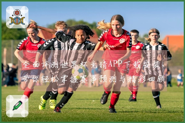 全面评测世界杯竞猜APP下载安装,带你轻松掌握赛事预测与精彩回顾