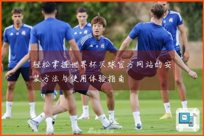 轻松掌握世界杯买球官方网站的安装方法与使用体验指南