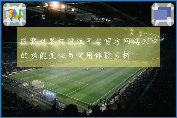 观察世界杯投注平台官方网站入口的功能变化与使用体验分析