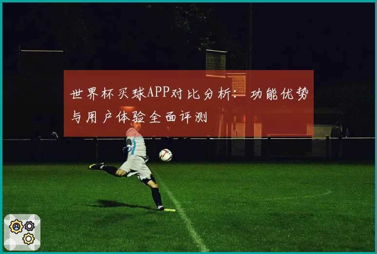 世界杯买球APP对比分析：功能优势与用户体验全面评测
