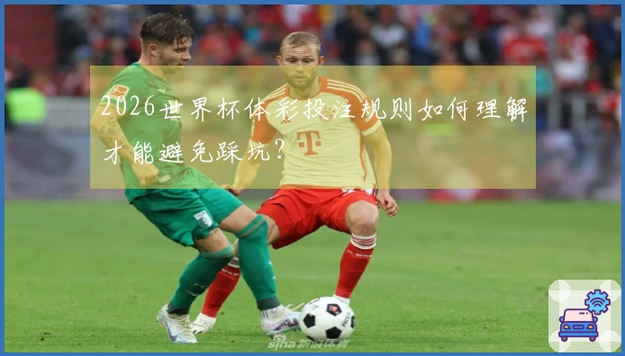 2026世界杯体彩投注规则如何理解才能避免踩坑？