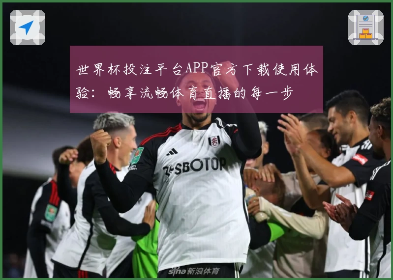 世界杯投注平台APP官方下载使用体验：畅享流畅体育直播的每一步