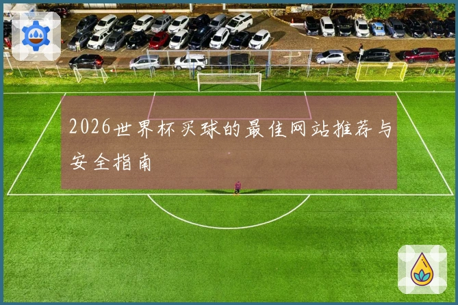 2026世界杯买球的最佳网站推荐与安全指南