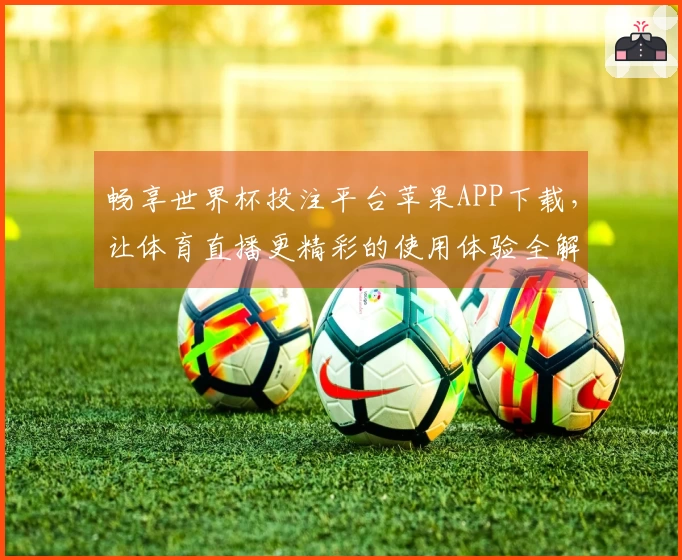 畅享世界杯投注平台苹果APP下载，让体育直播更精彩的使用体验全解析
