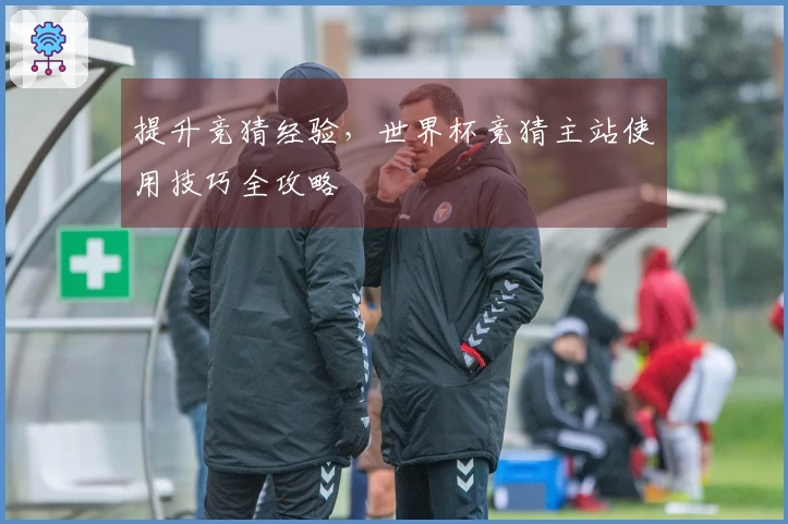 提升竞猜经验，世界杯竞猜主站使用技巧全攻略