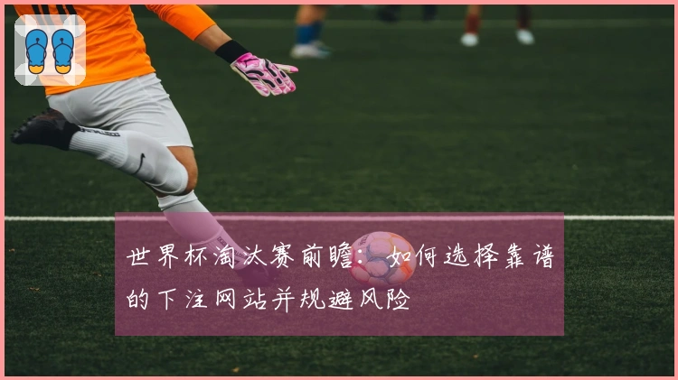 世界杯淘汰赛前瞻：如何选择靠谱的下注网站并规避风险