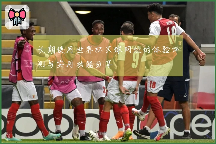 长期使用世界杯买球网址的体验评测与实用功能分享