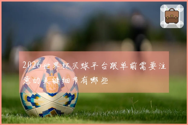 2026世界杯买球平台跟单前需要注意的关键细节有哪些