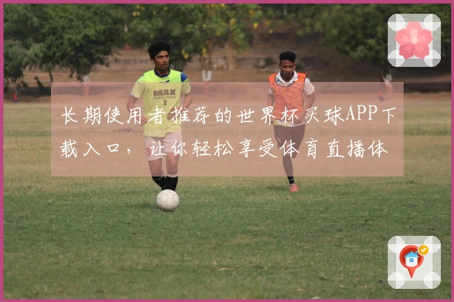 长期使用者推荐的世界杯买球APP下载入口,让你轻松享受体育直播体验