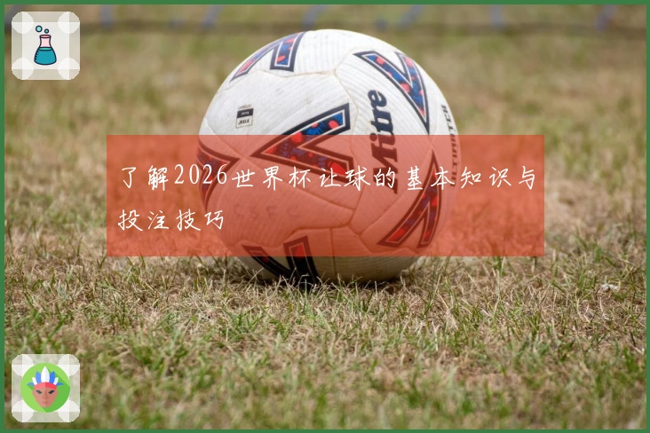 了解2026世界杯让球的基本知识与投注技巧