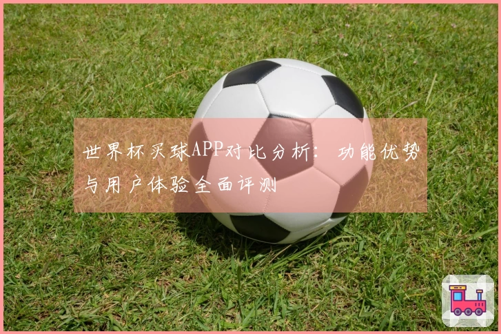 世界杯买球APP对比分析：功能优势与用户体验全面评测