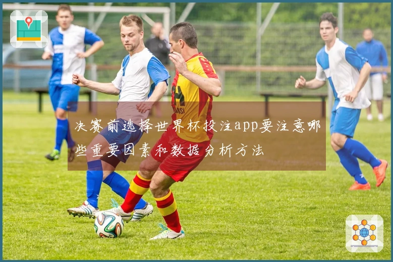 决赛前选择世界杯投注app要注意哪些重要因素和数据分析方法