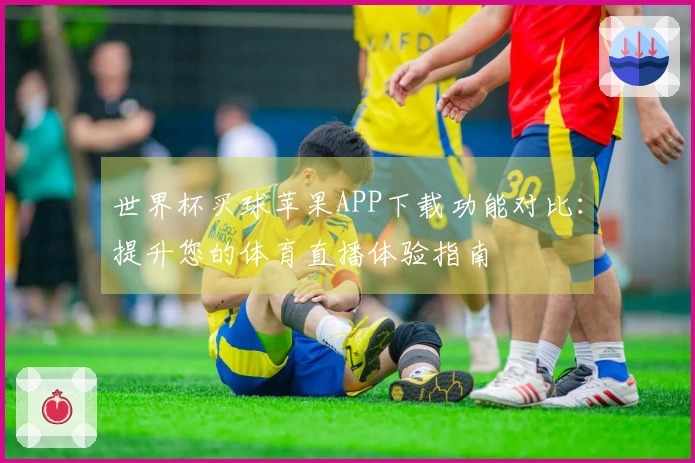 世界杯买球苹果APP下载功能对比：提升您的体育直播体验指南